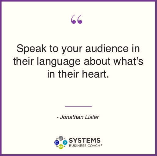 Speak to your audience in their language about what's in their heart. - Johnathan Lister, quotes from business leaders